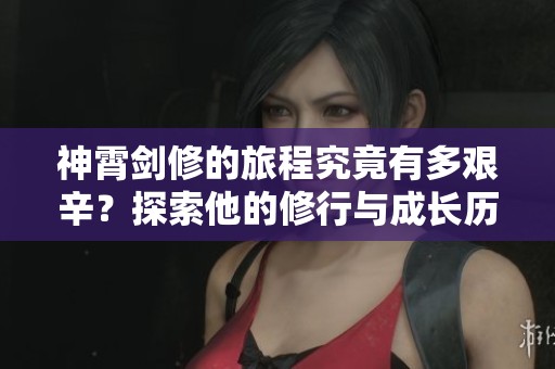神霄剑修的旅程究竟有多艰辛？探索他的修行与成长历程