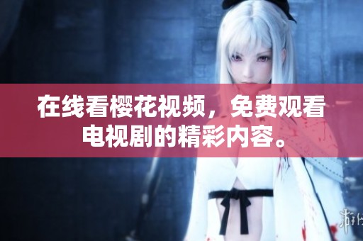 在线看樱花视频，免费观看电视剧的精彩内容。