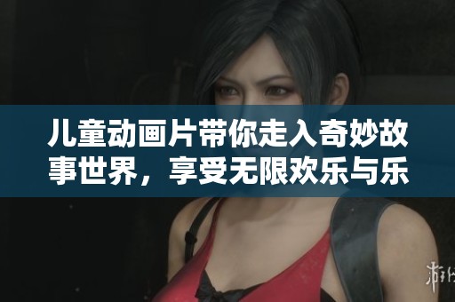 儿童动画片带你走入奇妙故事世界，享受无限欢乐与乐趣的时光