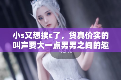 小s又想挨c了，货真价实的叫声要大一点男男之间的趣事
