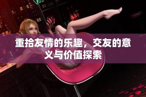 重拾友情的乐趣，交友的意义与价值探索