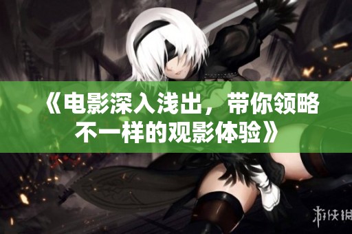 《电影深入浅出，带你领略不一样的观影体验》