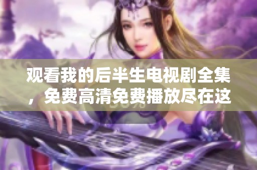 观看我的后半生电视剧全集，免费高清免费播放尽在这里，快来体验！