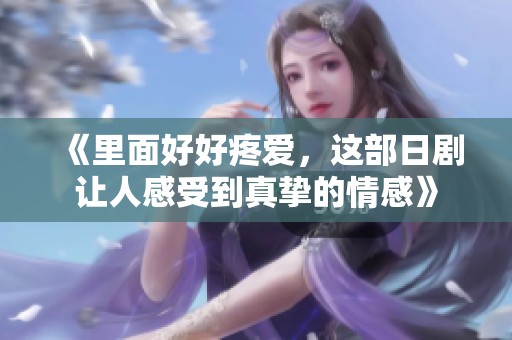 《里面好好疼爱，这部日剧让人感受到真挚的情感》