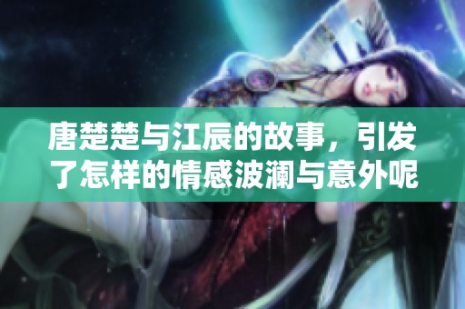 唐楚楚与江辰的故事，引发了怎样的情感波澜与意外呢