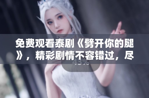 免费观看泰剧《劈开你的腿》，精彩剧情不容错过，尽情享受吧