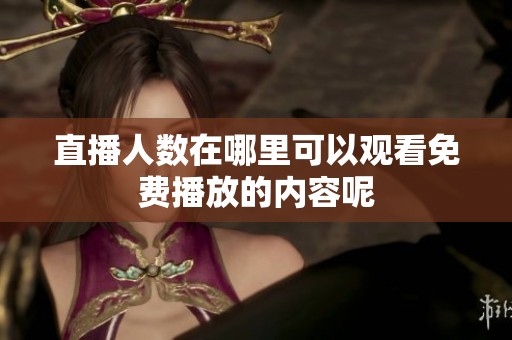 直播人数在哪里可以观看免费播放的内容呢