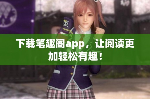 下载笔趣阁app，让阅读更加轻松有趣！