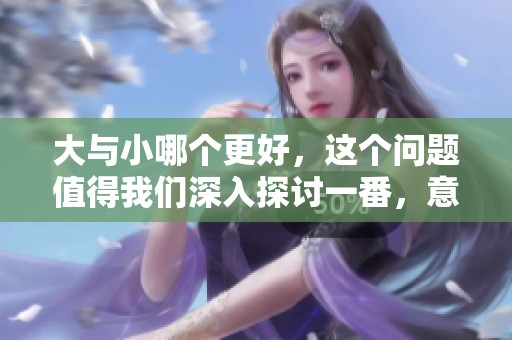 大与小哪个更好，这个问题值得我们深入探讨一番，意见各有不同