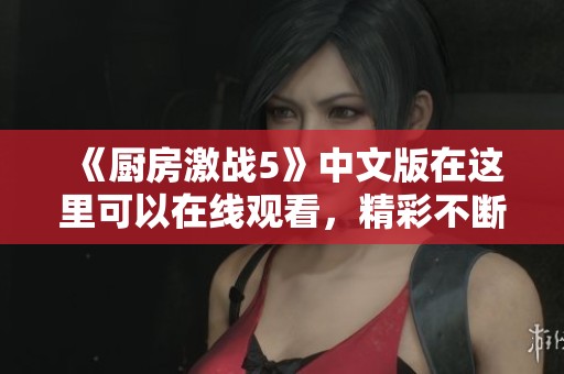 《厨房激战5》中文版在这里可以在线观看，精彩不断等你来享受