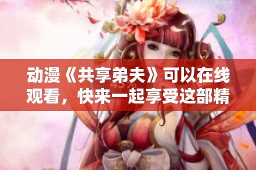 动漫《共享弟夫》可以在线观看，快来一起享受这部精彩作品吧