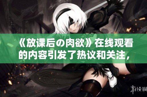 《放课后の肉欲》在线观看的内容引发了热议和关注，快来一起探讨吧！