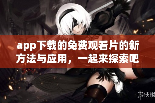 app下载的免费观看片的新方法与应用，一起来探索吧！