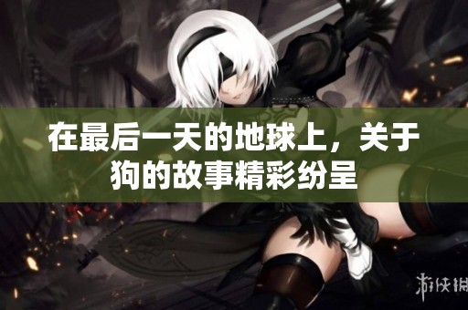 在最后一天的地球上，关于狗的故事精彩纷呈
