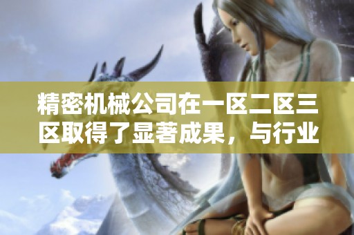 精密机械公司在一区二区三区取得了显著成果，与行业发展紧密相连