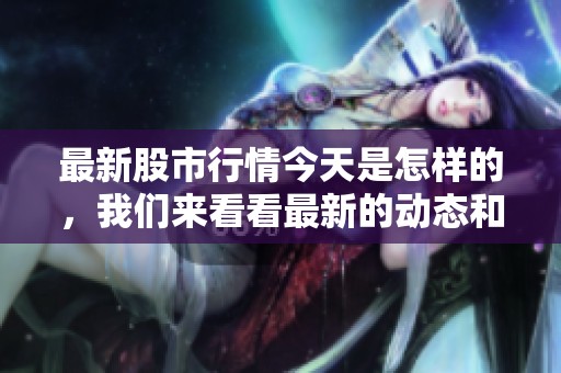 最新股市行情今天是怎样的，我们来看看最新的动态和分析。