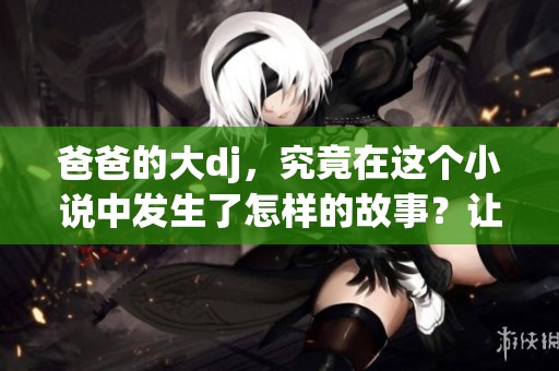 爸爸的大dj，究竟在这个小说中发生了怎样的故事？让我们一起探寻吧！