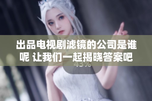 出品电视剧滤镜的公司是谁呢 让我们一起揭晓答案吧
