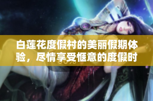 白莲花度假村的美丽假期体验，尽情享受惬意的度假时光