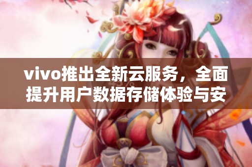 vivo推出全新云服务，全面提升用户数据存储体验与安全性