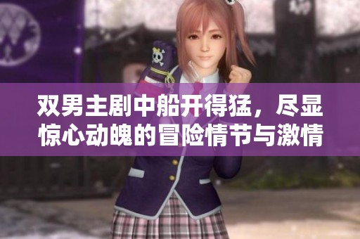 双男主剧中船开得猛，尽显惊心动魄的冒险情节与激情碰撞