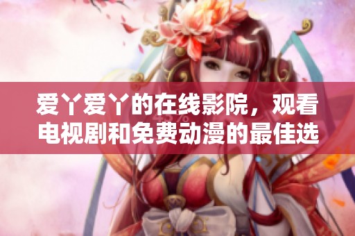 爱丫爱丫的在线影院，观看电视剧和免费动漫的最佳选择