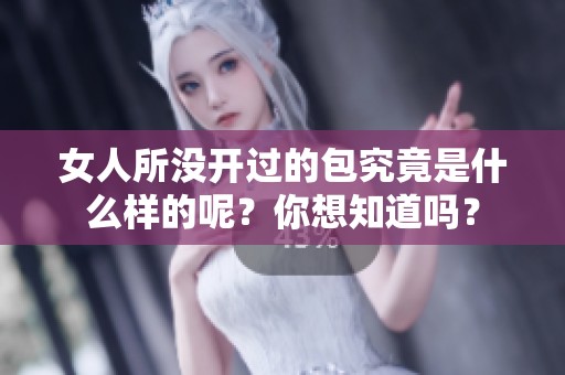 女人所没开过的包究竟是什么样的呢？你想知道吗？