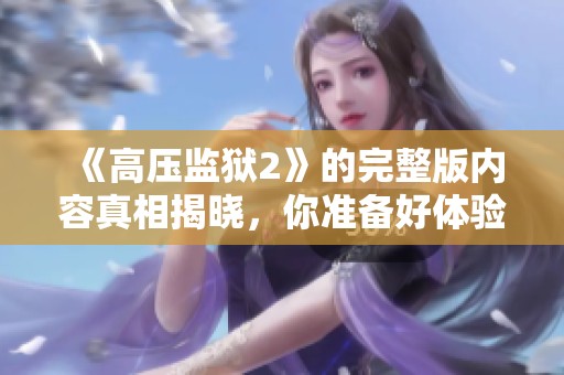 《高压监狱2》的完整版内容真相揭晓，你准备好体验了吗