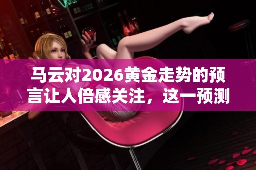 马云对2026黄金走势的预言让人倍感关注，这一预测引发了市场的热议