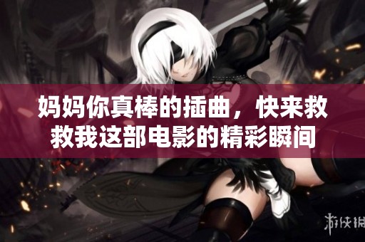 妈妈你真棒的插曲，快来救救我这部电影的精彩瞬间