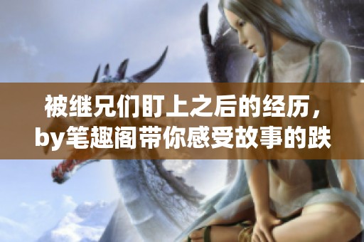 被继兄们盯上之后的经历，by笔趣阁带你感受故事的跌宕起伏