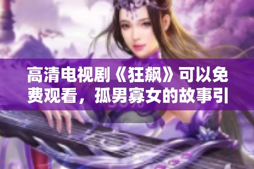 高清电视剧《狂飙》可以免费观看，孤男寡女的故事引人入胜