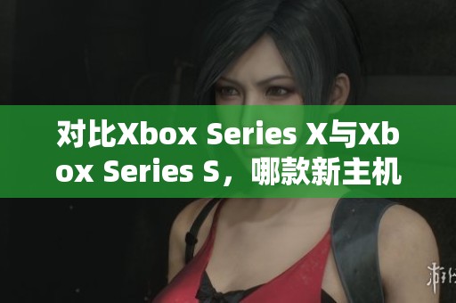 对比Xbox Series X与Xbox Series S，哪款新主机更值得入手？