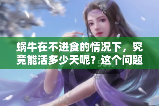 蜗牛在不进食的情况下，究竟能活多少天呢？这个问题非常有趣。