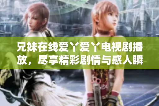 兄妹在线爱丫爱丫电视剧播放，尽享精彩剧情与感人瞬间