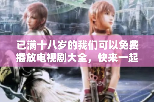 已满十八岁的我们可以免费播放电视剧大全，快来一起欣赏精彩的剧情吧！