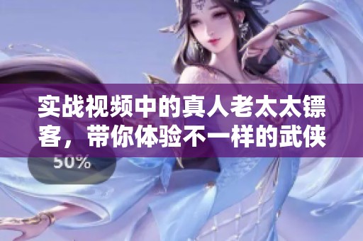 实战视频中的真人老太太镖客，带你体验不一样的武侠世界