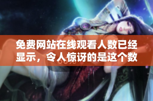 免费网站在线观看人数已经显示，令人惊讶的是这个数字不断增长。