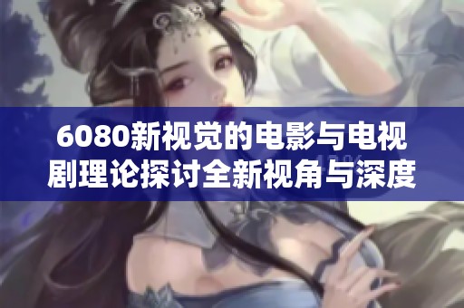 6080新视觉的电影与电视剧理论探讨全新视角与深度分析