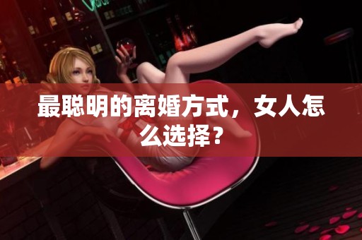 最聪明的离婚方式，女人怎么选择？