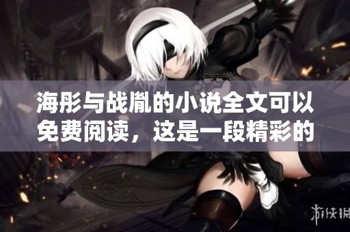 海彤与战胤的小说全文可以免费阅读，这是一段精彩的故事旅程