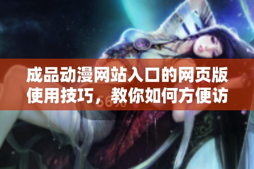 成品动漫网站入口的网页版使用技巧，教你如何方便访问及浏览内容