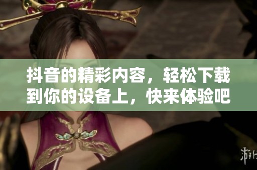 抖音的精彩内容，轻松下载到你的设备上，快来体验吧！