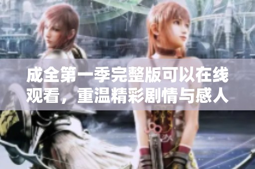 成全第一季完整版可以在线观看，重温精彩剧情与感人情感篇章