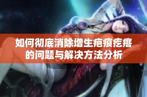 如何彻底消除增生疤痕疙瘩的问题与解决方法分析
