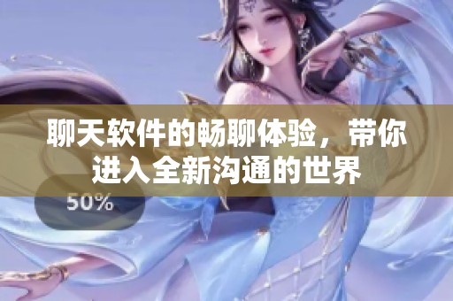 聊天软件的畅聊体验，带你进入全新沟通的世界