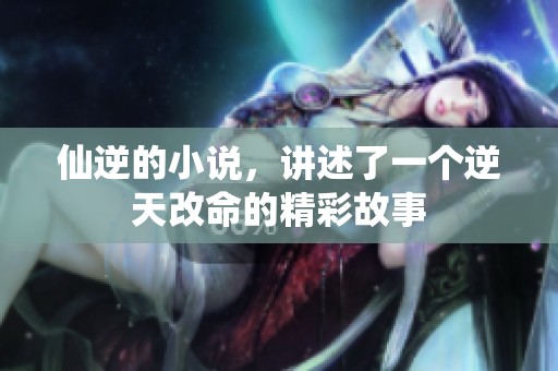 仙逆的小说，讲述了一个逆天改命的精彩故事