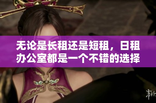无论是长租还是短租，日租办公室都是一个不错的选择