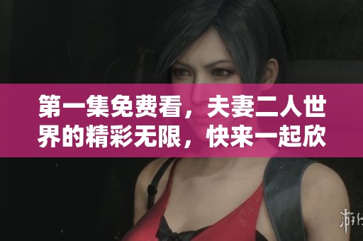 第一集免费看，夫妻二人世界的精彩无限，快来一起欣赏吧