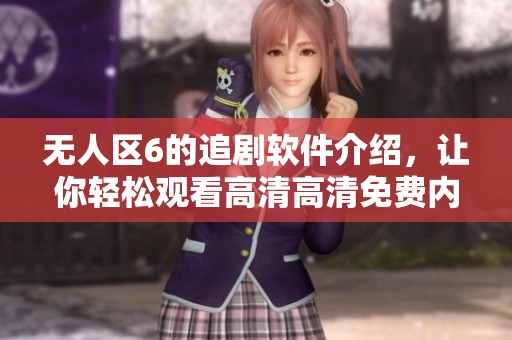 无人区6的追剧软件介绍，让你轻松观看高清高清免费内容